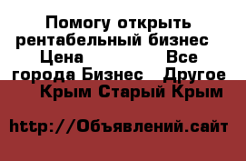 Помогу открыть рентабельный бизнес › Цена ­ 100 000 - Все города Бизнес » Другое   . Крым,Старый Крым